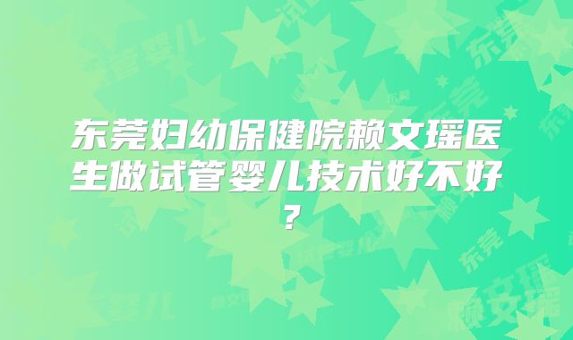东莞妇幼保健院赖文瑶医生做试管婴儿技术好不好?