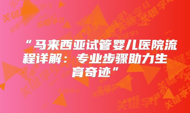“马来西亚试管婴儿医院流程详解:专业步骤助力生育奇迹”