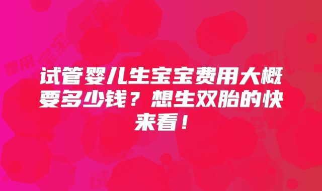 试管婴儿生宝宝费用大概要多少钱?想生双胎的快来看!