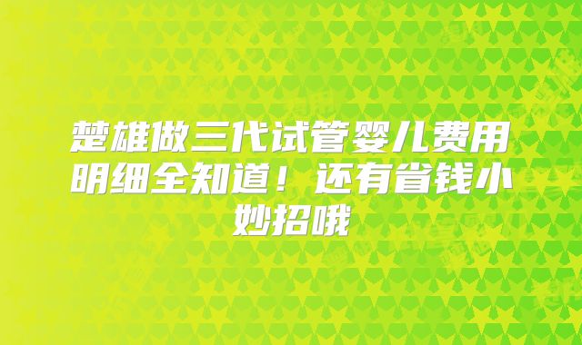 楚雄做三代试管婴儿费用明细全知道！还有省钱小妙招哦