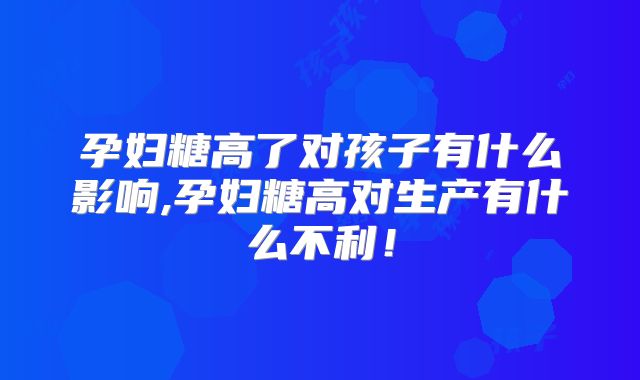 孕妇糖高了对孩子有什么影响,孕妇糖高对生产有什么不利!