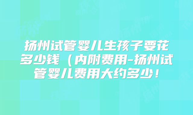 扬州试管婴儿生孩子要花多少钱(内附费用-扬州试管婴儿费用大约多少!