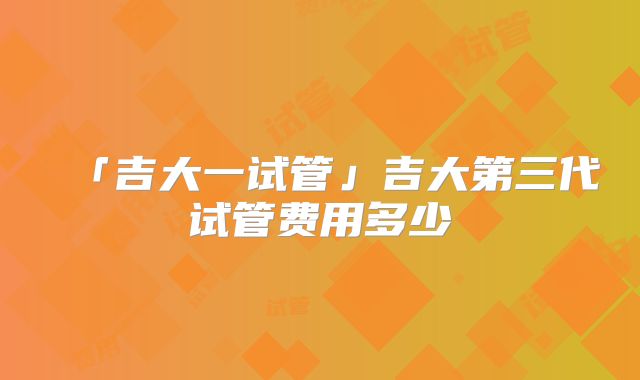 「吉大一试管」吉大第三代试管费用多少