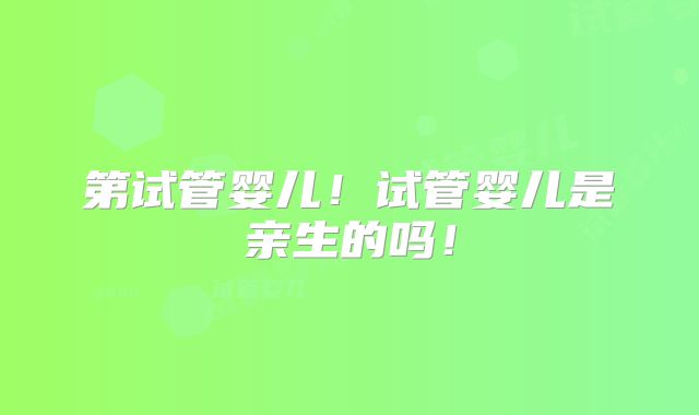 第试管婴儿!试管婴儿是亲生的吗!