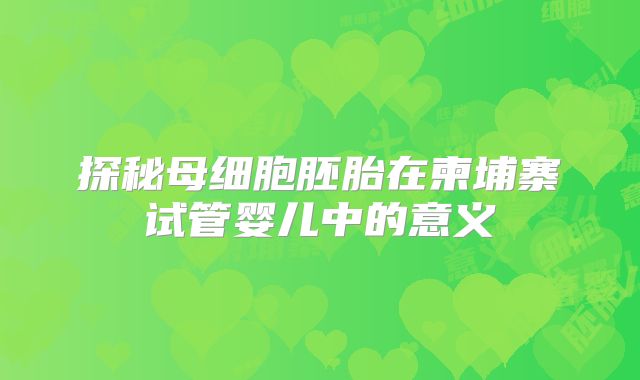 探秘母细胞胚胎在柬埔寨试管婴儿中的意义