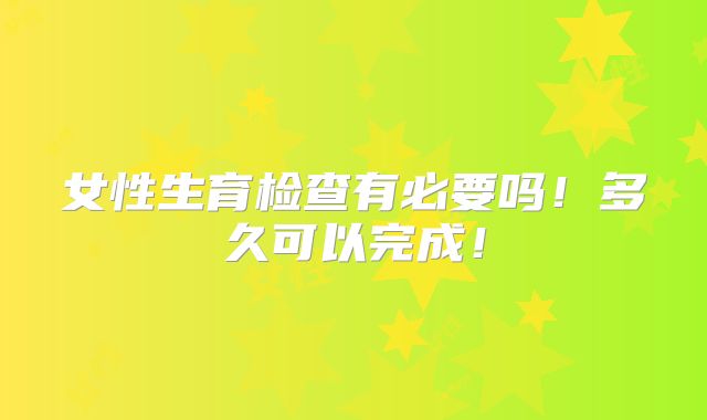 女性生育检查有必要吗!多久可以完成!
