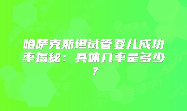 哈萨克斯坦试管婴儿成功率揭秘:具体几率是多少?