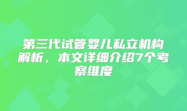 第三代试管婴儿私立机构解析，本文详细介绍7个考察维度