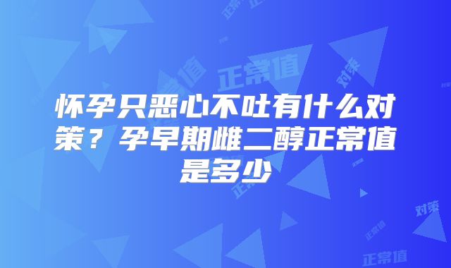 怀孕只恶心不吐有什么对策？孕早期雌二醇正常值是多少