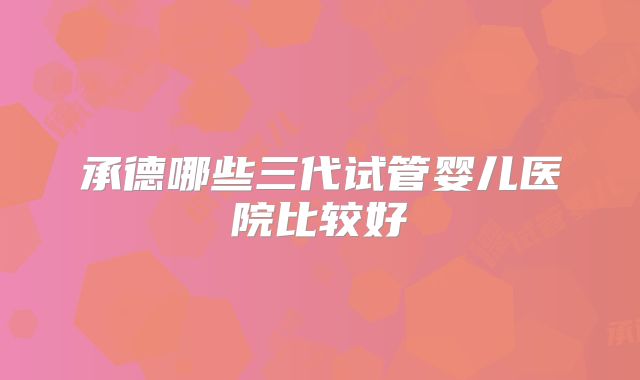 承德哪些三代试管婴儿医院比较好