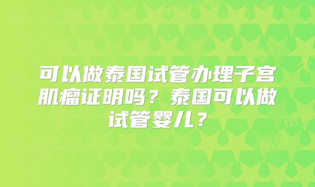 可以做泰国试管办理子宫肌瘤证明吗？泰国可以做试管婴儿？