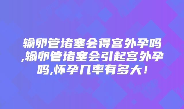 输卵管堵塞会得宫外孕吗,输卵管堵塞会引起宫外孕吗,怀孕几率有多大!