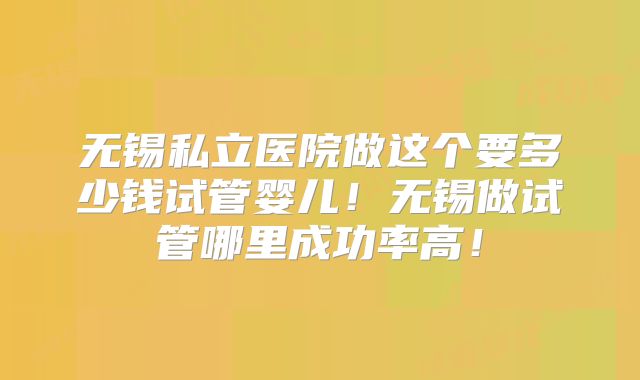 无锡私立医院做这个要多少钱试管婴儿!无锡做试管哪里成功率高!