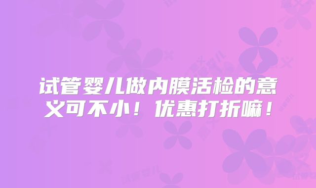 试管婴儿做内膜活检的意义可不小!优惠打折嘛!