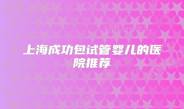 上海成功包试管婴儿的医院推荐