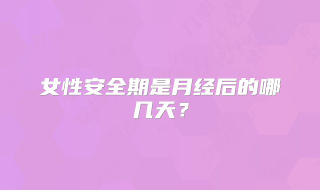 女性安全期是月经后的哪几天?