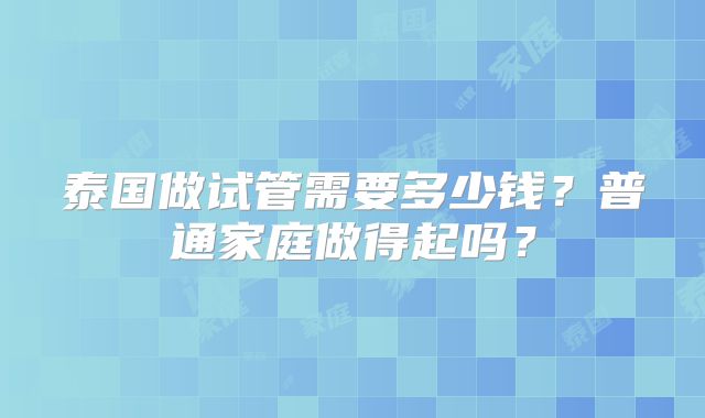 泰国做试管需要多少钱？普通家庭做得起吗？