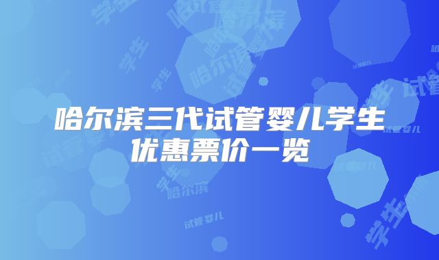 哈尔滨三代试管婴儿学生优惠票价一览