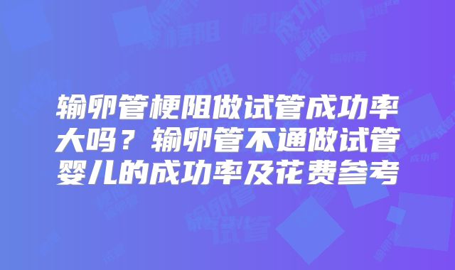 输卵管梗阻做试管成功率大吗?输卵管不通做试管婴儿的成功率及花费参考
