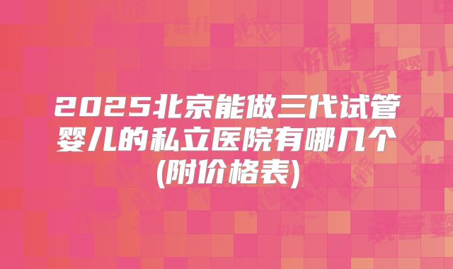 2025北京能做三代试管婴儿的私立医院有哪几个(附价格表)