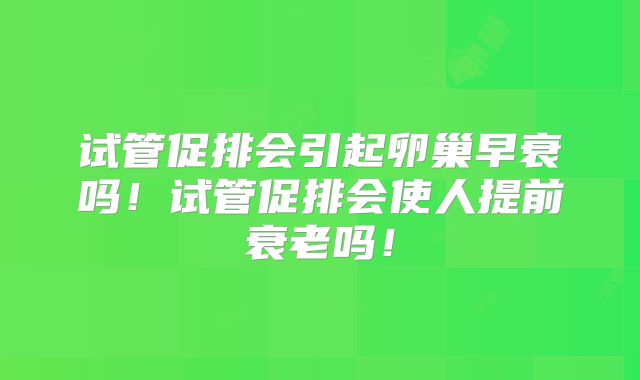 试管促排会引起卵巢早衰吗！试管促排会使人提前衰老吗！