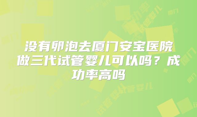没有卵泡去厦门安宝医院做三代试管婴儿可以吗?成功率高吗