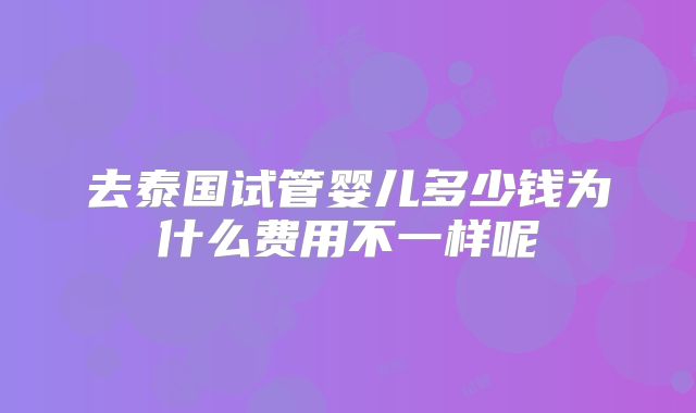 去泰国试管婴儿多少钱为什么费用不一样呢