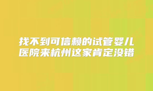 找不到可信赖的试管婴儿医院来杭州这家肯定没错