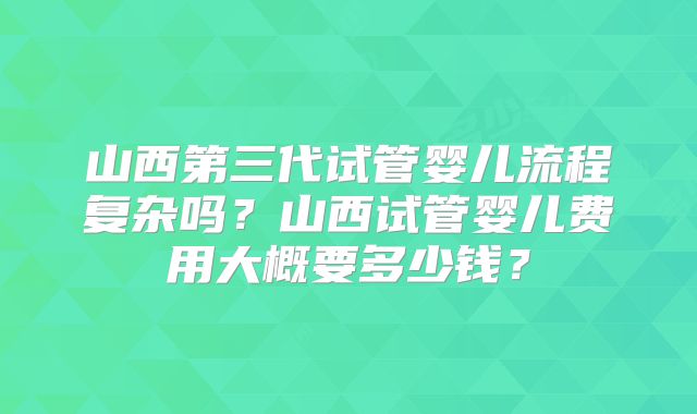 山西第三代试管婴儿流程复杂吗？山西试管婴儿费用大概要多少钱？