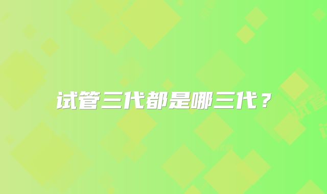 试管三代都是哪三代?