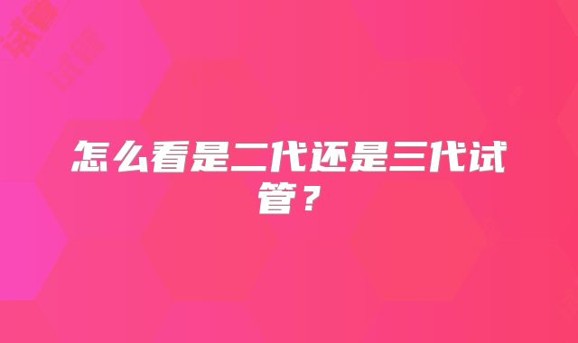 怎么看是二代还是三代试管？