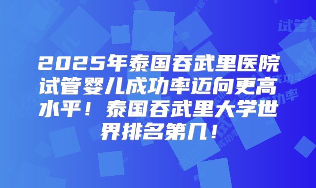 2025年泰国吞武里医院试管婴儿成功率迈向更高水平！泰国吞武里大学世界排名第几！