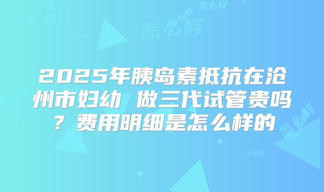 2025年胰岛素抵抗在沧州市妇幼 做三代试管贵吗?费用明细是怎么样的