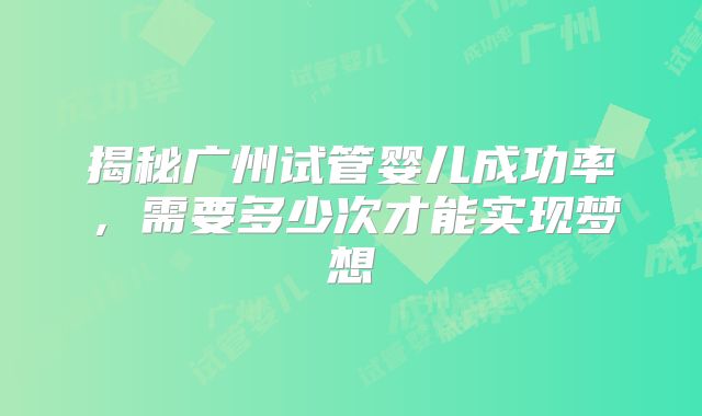 揭秘广州试管婴儿成功率,需要多少次才能实现梦想