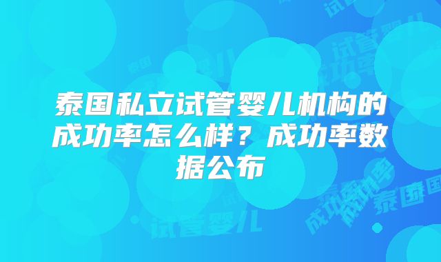 泰国私立试管婴儿机构的成功率怎么样?成功率数据公布
