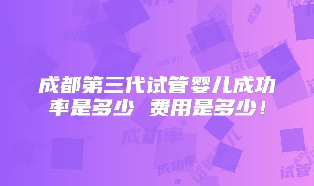 成都第三代试管婴儿成功率是多少 费用是多少!