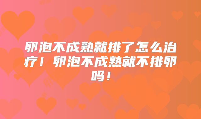 卵泡不成熟就排了怎么治疗!卵泡不成熟就不排卵吗!