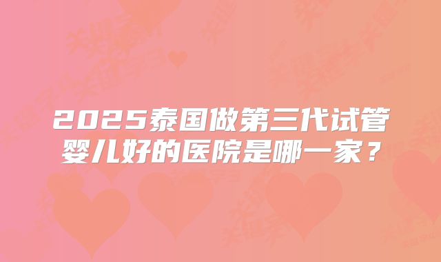 2025泰国做第三代试管婴儿好的医院是哪一家？