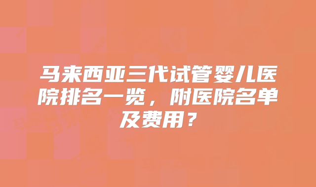 马来西亚三代试管婴儿医院排名一览,附医院名单及费用?