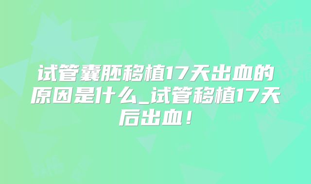试管囊胚移植17天出血的原因是什么_试管移植17天后出血!