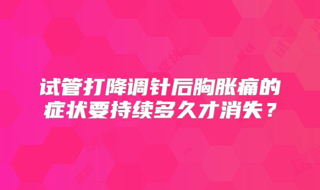 试管打降调针后胸胀痛的症状要持续多久才消失?