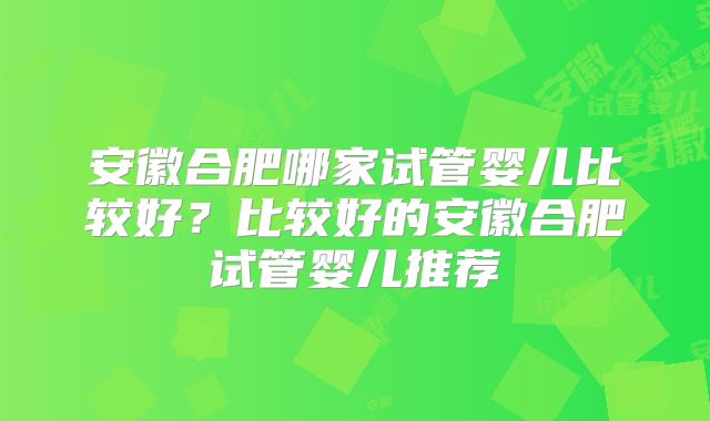 安徽合肥哪家试管婴儿比较好?比较好的安徽合肥试管婴儿推荐