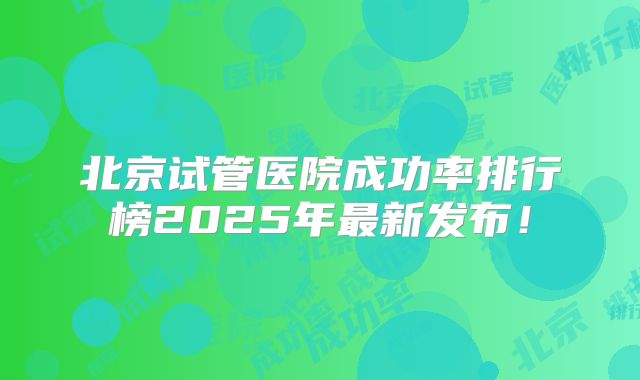 北京试管医院成功率排行榜2025年最新发布!
