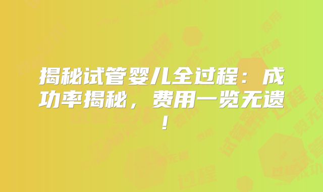 揭秘试管婴儿全过程：成功率揭秘，费用一览无遗！