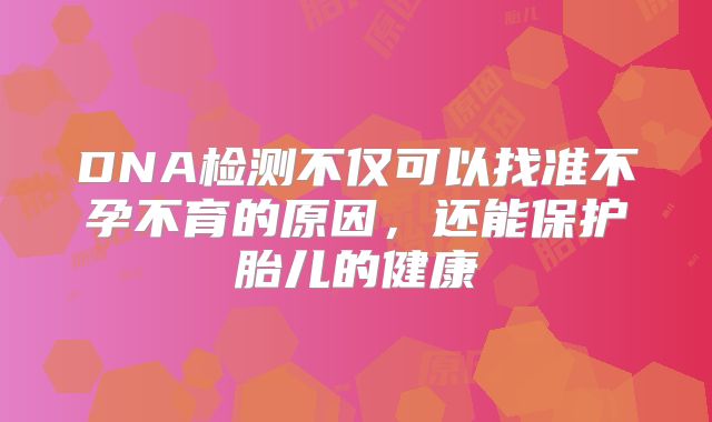 DNA检测不仅可以找准不孕不育的原因，还能保护胎儿的健康