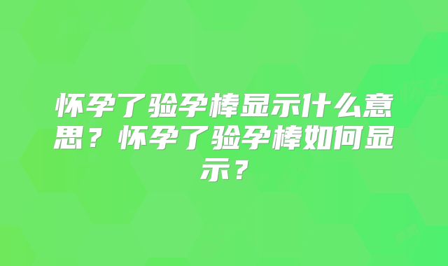 怀孕了验孕棒显示什么意思?怀孕了验孕棒如何显示?