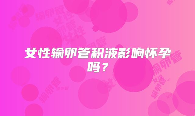 女性输卵管积液影响怀孕吗?