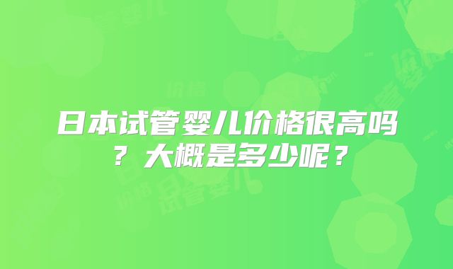 日本试管婴儿价格很高吗?大概是多少呢?