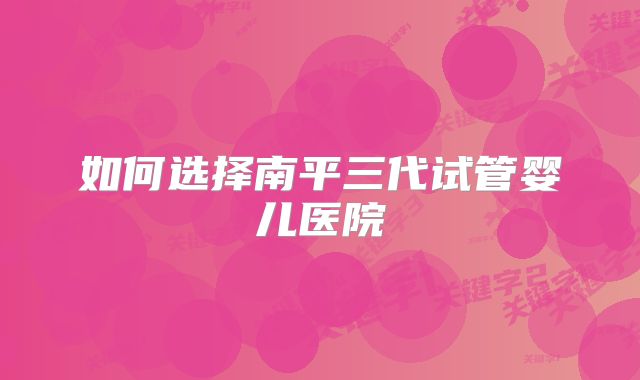 如何选择南平三代试管婴儿医院