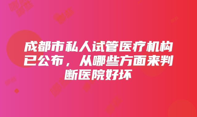 成都市私人试管医疗机构已公布,从哪些方面来判断医院好坏